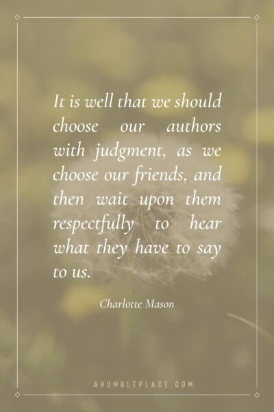 "It is well that we should choose our authors with judgment, as we choose our friends, and then wait upon them respectfully to hear what they have to say to us." Charlotte Mason - ahumbleplace.com